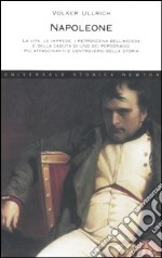 Napoleone. La vita, le imprese, i retroscena dell'ascesa e della caduta di uno dei personaggi più affascinanti e controversi della storia libro