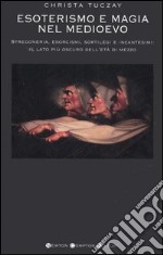 Esoterismo e magia nel Medioevo. Stregoneria, esorcismi, sortilegi e incantesimi: il lato più oscuro dell'età di mezzo libro