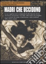 Madri che uccidono. Le voci agghiaccianti e disperate di oltre trecento donne che hanno assassinato i loro figli