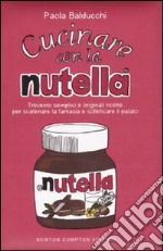 Cucinare con la Nutella. Trecento semplici e originali ricette per scaatenare la fantasia e solleticare il palato. Ediz. illustrata libro