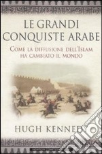 Le grandi conquiste arabe. Come la diffusione dell'Islam ha cambiato il mondo libro