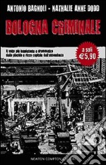 Bologna criminale. Il volto più inquietante e drammatico della placida e ricca capitale dell'abbondanza