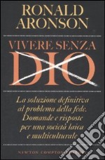 Vivere senza Dio. La soluzione definitiva al problema della fede. Domande e risposte per una società laica e multiculturale libro