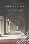 Torino esoterica. Un itinerario affascinante tra i misteri che nel corso dei secoli hanno reso il capoluogo piemontese una città «magica» libro