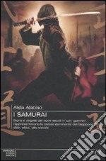 I samurai. Storia e segreti dei nove secoli in cui i guerrieri rappresentarono la classe dominante del Giappone: idee, etica, vita sociale