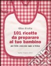 101 ricette da preparare al tuo bambino per farlo crescere sano e felice libro