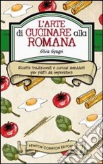 L'arte di cucinare alla romana. Ricette tradizionali e curiosi aneddoti per piatti da imperatore