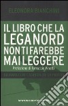 Il libro che la Lega Nord non ti farebbe mai leggere. Dichiarazioni e scandali di un partito libro