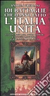 101 battaglie che hanno fatto l'Italia unita libro