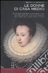 Le donne di casa Medici. Da Contessina de' Bardi ad Anna Maria Luisa, Elettrice Palatina, tutte le protagoniste della storia della grande famiglia italiana libro