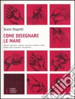 Come disegnare le mani. Struttura, proporzioni, anatomia, movimento, prospettiva, artifici, funzioni, gesti, occupazioni, invecchiamento libro