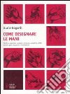 Come disegnare le mani. Struttura, proporzioni, anatomia, movimento, prospettiva, artifici, funzioni, gesti, occupazioni, invecchiamento libro