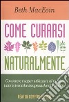 Come curarsi naturalmente. Conoscere a saper utilizzare al meglio tutte le tecniche terapeutiche alternative libro