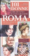 101 donne che hanno fatto grande Roma. Madri, regine, artiste, eroine e altre figure indimenticabili della città eterna libro