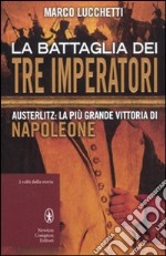 La battaglia dei tre imperatori. Austerlitz: la più grande vittoria di Napoleone libro