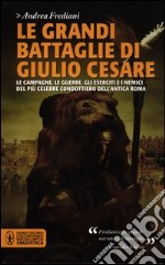 Le grandi battaglie di Giulio Cesare. Le campagne, le guerre, gli eserciti e i nemici del più celebre condottiero dell'antica Roma libro