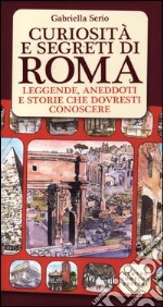 Curiosità e segreti di Roma. Leggende; aneddoti e storie che dovresti conoscere libro