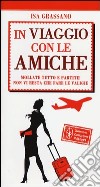 In viaggio con le amiche. Mollate tutto e partite! Non vi resta che fare le valige libro