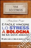 È facile vincere lo stress a Bologna se sai dove andare. 101 luoghi per combattere la fatica e la noia della vita quotidiana libro di Perugini M. Grazia