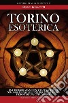 Torino esoterica. Un itinerario affascinante tra i misteri che nel corso dei secoli hanno reso il capoluogo piemontese una città «magica» libro