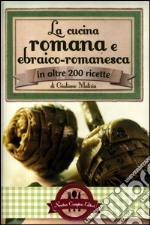 La cucina romana e ebraico-romanesca in oltre 200 ricette libro