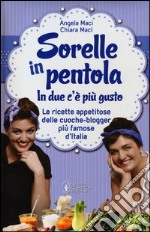 Sorelle in pentola. In due c'è più gusto. Le ricette appetitose delle cuoche-blogger più famose d'Italia libro