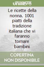 Le ricette della nonna. 1001 piatti della tradizione italiana che vi faranno tornare bambini