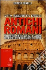 Vita segreta degli antichi romani. Vizi privati, misteri occulti e costumi discutibili dei conquistatori del mondo