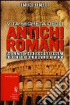 Vita segreta degli antichi romani. Vizi privati, misteri occulti e costumi discutibili dei conquistatori del mondo libro