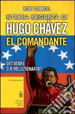 Storia segreta di Hugo Chávez. El Comandante. Dittatore o rivoluzionario? libro