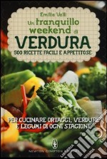 Un tranquillo weekend di verdura. 500 ricette facili e appetitose per cucinare ortaggi, verdure e legumi di ogni stagione libro