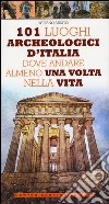 101 luoghi archeologici d'Italia dove andare almeno una volta nella vita libro