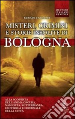 Misteri, crimini e storie insolite di Bologna. Alla scoperta dell'anima oscura, nascosta, sotterranea, esoterica e criminale della città libro