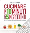 Cucinare in 10 minuti con 5 ingredienti libro