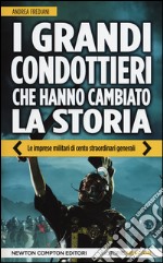 I grandi condottieri che hanno cambiato la storia. Le imprese militari di cento straordinari generali libro