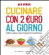 Cucinare con 2 euro al giorno. Deliziose e gustose ricette per mangiare bene spendendo poco libro