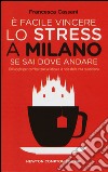 È facile vincere lo stress a Milano se sai dove andare. 101 luoghi per combattere la fatica e la noia della vita quotidiana libro di Cassani Francesca