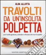 Travolti da un'insolita polpetta. 500 ricette gustose, colorate e sfiziose che non ti aspetti libro