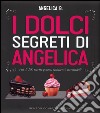 I dolci segreti di Angelica. Più di 200 ricette golose, seducenti, irresistibili libro