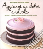 Aggiungi un dolce a tavola. Le torte e i dessert più gustosi e alla moda del mondo libro