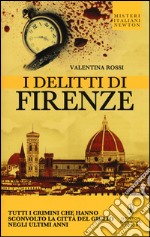 I delitti di Firenze. Tutti i crimini che hanno sconvolto la Città del Giglio negli ultimi anni libro