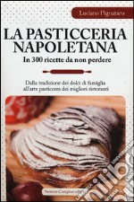 La pasticceria napoletana in 300 ricette da non perdere. Dalla tradizione dei dolci di famiglia all'arte pasticcera dei migliori ristoranti libro