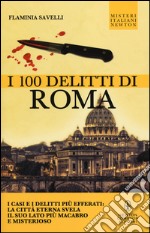 I 100 delitti di Roma. I casi e i delitti più efferati: la città eterna svela il suo lato più macabro e misterioso