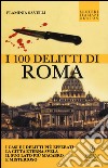 I 100 delitti di Roma. I casi e i delitti più efferati: la città eterna svela il suo lato più macabro e misterioso libro