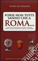 Forse non tutti sanno che a Roma... Curiosità, storie inedite, misteri, aneddoti storici e luoghi sconosciuti della città eterna libro