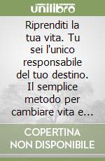 Riprenditi la tua vita. Tu sei l'unico responsabile del tuo destino. Il semplice metodo per cambiare vita e avere successo libro