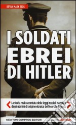 I soldati ebrei di Hitler. La storia mai raccontata delle leggi razziali naziste e degli uomini di origine ebraica dell'esercito tedesco