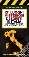 101 luoghi misteriosi e segreti in Italia da vedere almeno una volta nella vita libro di Ortolano Giuseppe