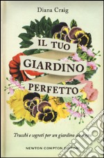 Il tuo giardino perfetto. Trucchi e segreti per un giardino da sogno