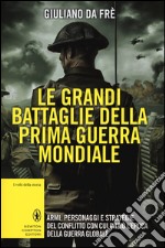 Le grandi battaglie della prima guerra mondiale. Armi, personaggi e strategie del conflitto con cui iniziò l'epoca della guerra globale libro